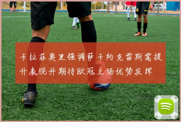 卡拉菲奥里强调萨卡约克雷斯需提升表现并期待欧冠主场优势发挥