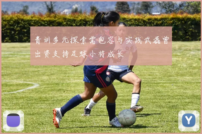 青训多元探索需包容与实践武磊曾出资支持足球小将成长