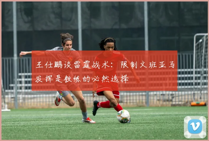 王仕鹏谈雷霆战术：限制文班亚马发挥是教练的必然选择
