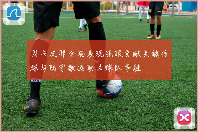 因卡皮耶全场表现亮眼贡献关键传球与防守数据助力球队争胜