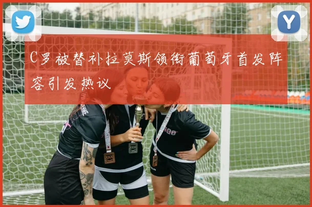 C罗被替补拉莫斯领衔葡萄牙首发阵容引发热议