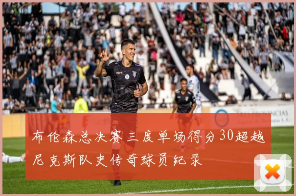 布伦森总决赛三度单场得分30超越尼克斯队史传奇球员纪录