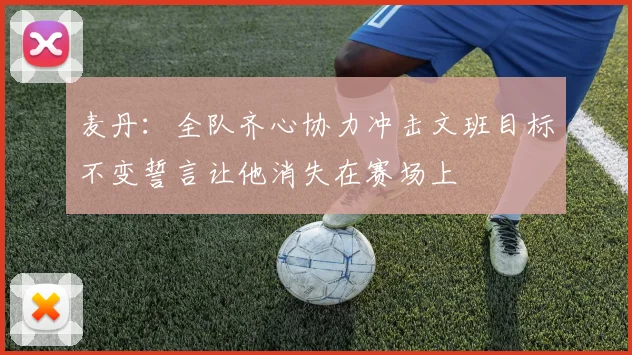 麦丹：全队齐心协力冲击文班目标不变誓言让他消失在赛场上