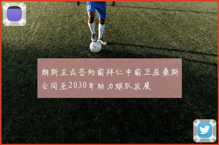 朗斯正式签约前拜仁中前卫屈桑斯合同至2030年助力球队发展