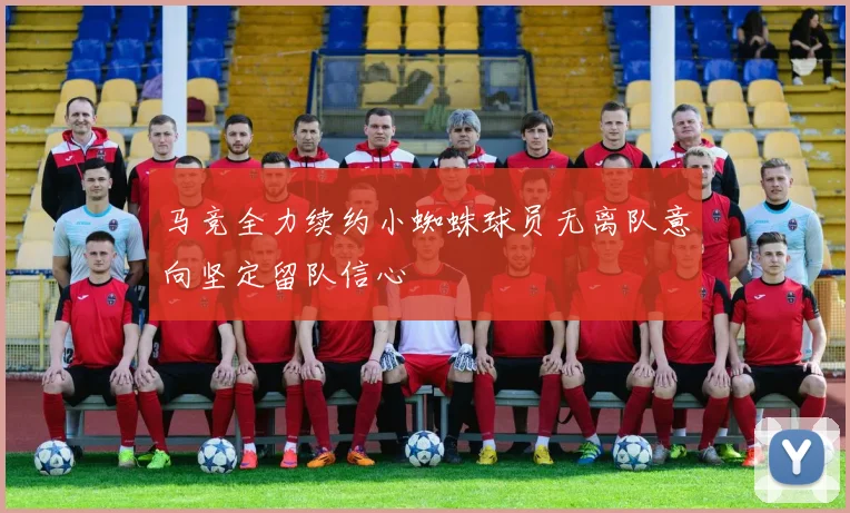 马竞全力续约小蜘蛛球员无离队意向坚定留队信心
