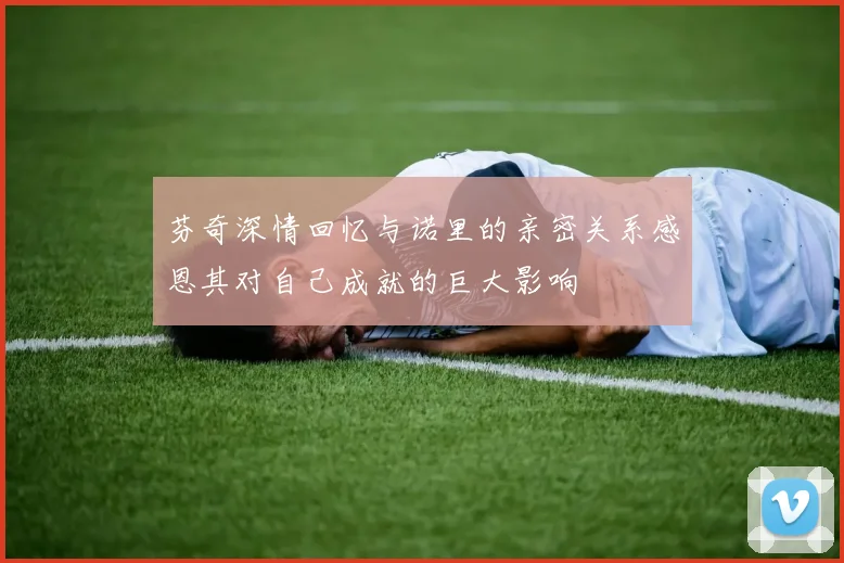 芬奇深情回忆与诺里的亲密关系感恩其对自己成就的巨大影响