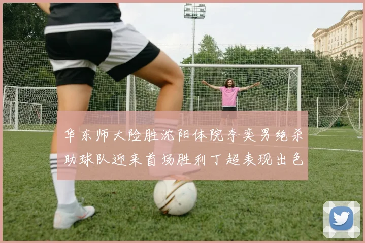 华东师大险胜沈阳体院李奕男绝杀助球队迎来首场胜利丁超表现出色贡献21分5断