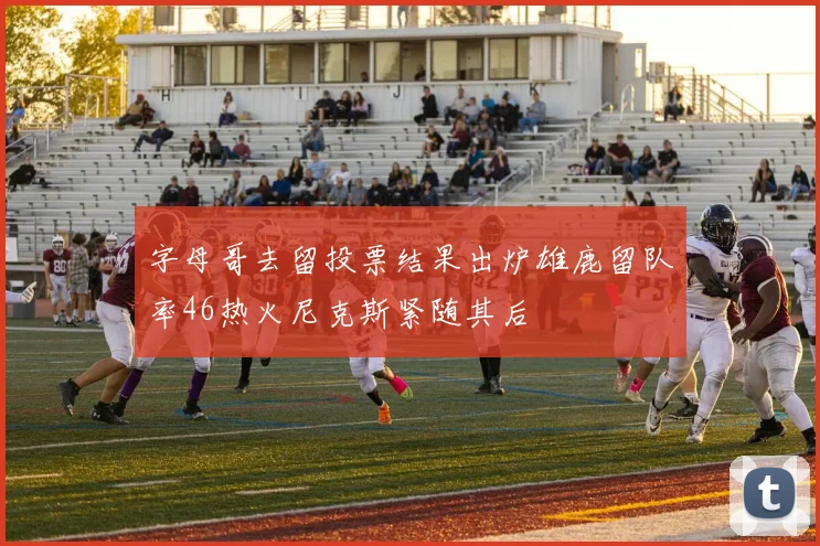 字母哥去留投票结果出炉雄鹿留队率46热火尼克斯紧随其后