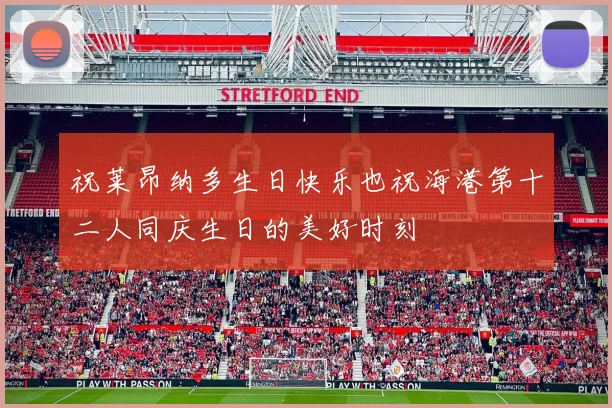 祝莱昂纳多生日快乐也祝海港第十二人同庆生日的美好时刻