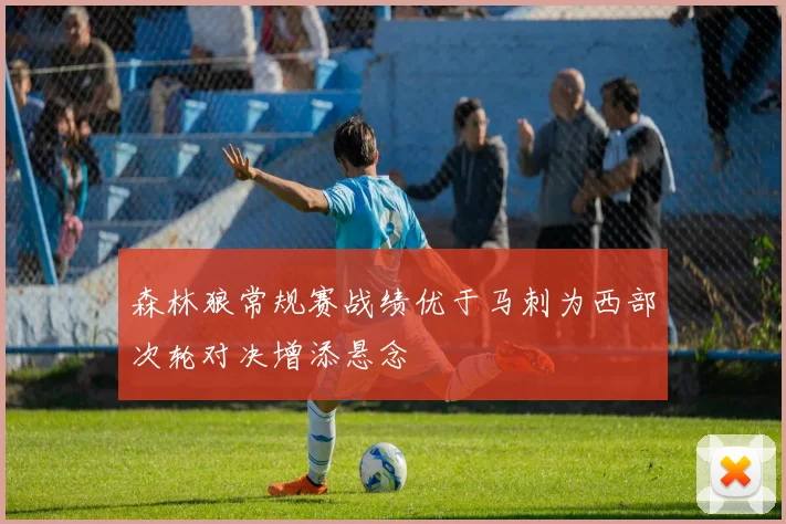 森林狼常规赛战绩优于马刺为西部次轮对决增添悬念